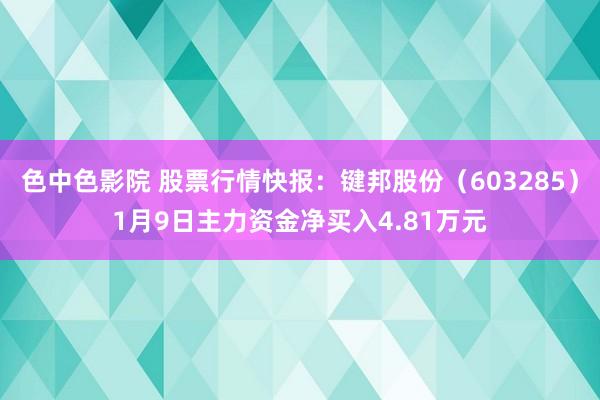 色中色影院 股票行情快报：键邦股份（603285）1月9日主力资金净买入4.81万元