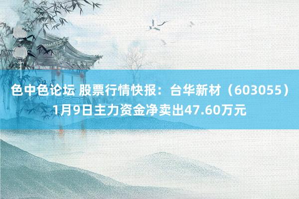 色中色论坛 股票行情快报：台华新材（603055）1月9日主力资金净卖出47.60万元
