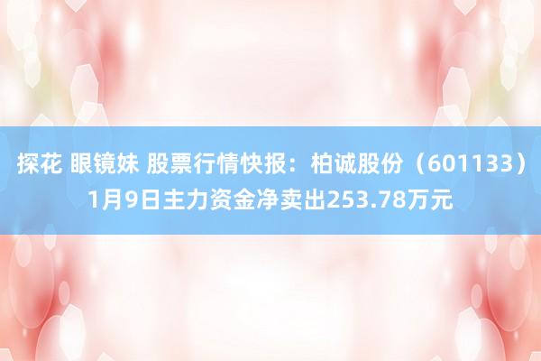 探花 眼镜妹 股票行情快报：柏诚股份（601133）1月9日主力资金净卖出253.78万元