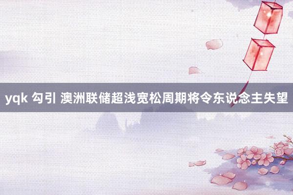 yqk 勾引 澳洲联储超浅宽松周期将令东说念主失望