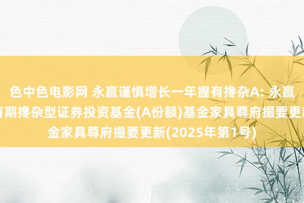 色中色电影网 永赢谨慎增长一年握有搀杂A: 永赢谨慎增长一年握有期搀杂型证券投资基金(A份额)基金家具尊府撮要更新(2025年第1号)