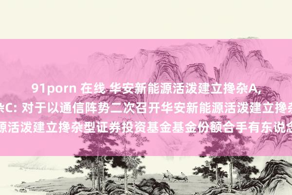 91porn 在线 华安新能源活泼建立搀杂A,华安新能源活泼建立搀杂C: 对于以通信阵势二次召开华安新能源活泼建立搀杂型证券投资基金基金份额合手有东说念主大会的公告