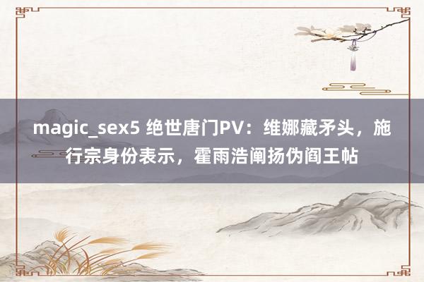 magic_sex5 绝世唐门PV：维娜藏矛头，施行宗身份表示，霍雨浩阐扬伪阎王帖
