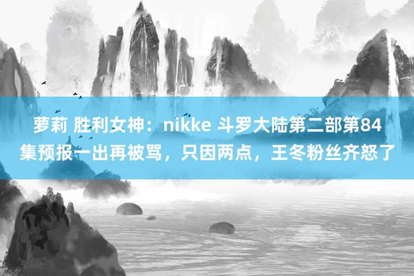 萝莉 胜利女神：nikke 斗罗大陆第二部第84集预报一出再被骂，只因两点，王冬粉丝齐怒了