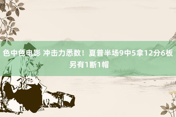 色中色电影 冲击力悉数！夏普半场9中5拿12分6板 另有1断1帽