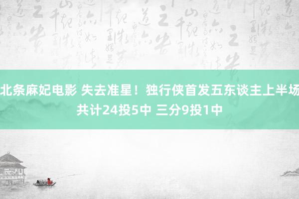 北条麻妃电影 失去准星！独行侠首发五东谈主上半场共计24投5中 三分9投1中