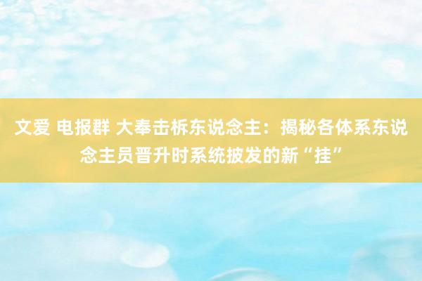 文爱 电报群 大奉击柝东说念主：揭秘各体系东说念主员晋升时系统披发的新“挂”