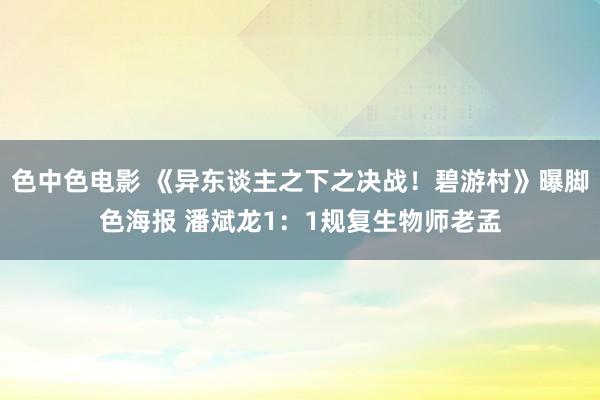 色中色电影 《异东谈主之下之决战！碧游村》曝脚色海报 潘斌龙1：1规复生物师老孟