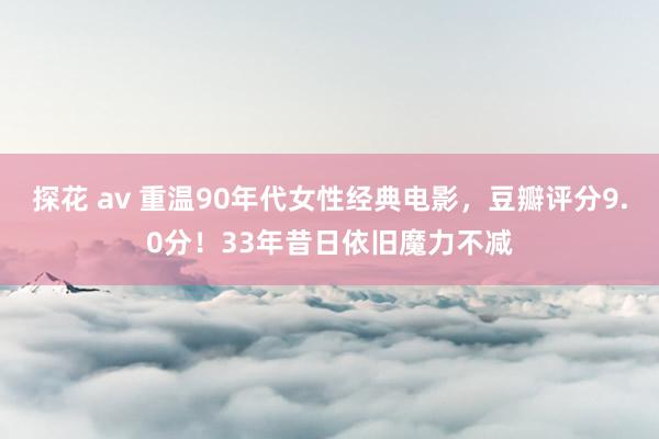 探花 av 重温90年代女性经典电影，豆瓣评分9.0分！33年昔日依旧魔力不减