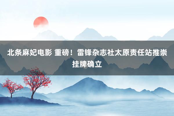 北条麻妃电影 重磅！雷锋杂志社太原责任站推崇挂牌确立