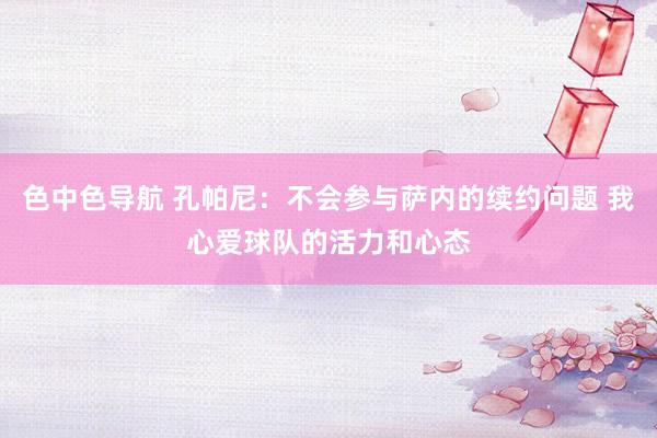 色中色导航 孔帕尼：不会参与萨内的续约问题 我心爱球队的活力和心态