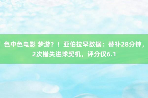 色中色电影 梦游？！亚伯拉罕数据：替补28分钟，2次错失进球契机，评分仅6.1