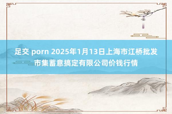 足交 porn 2025年1月13日上海市江桥批发市集蓄意搞定有限公司价钱行情