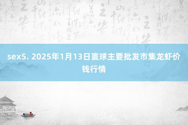sex5. 2025年1月13日寰球主要批发市集龙虾价钱行情