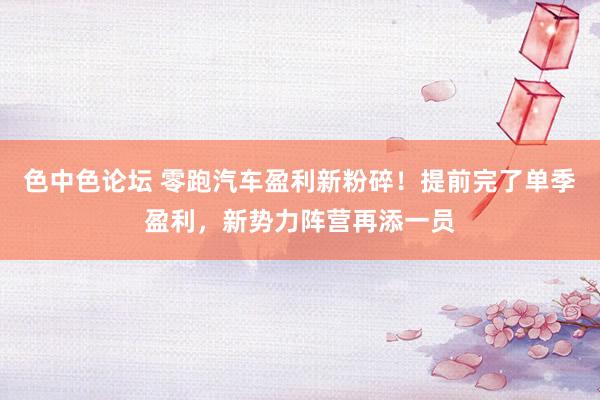 色中色论坛 零跑汽车盈利新粉碎！提前完了单季盈利，新势力阵营再添一员