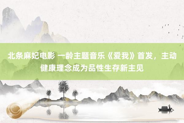 北条麻妃电影 一龄主题音乐《爱我》首发，主动健康理念成为品性生存新主见