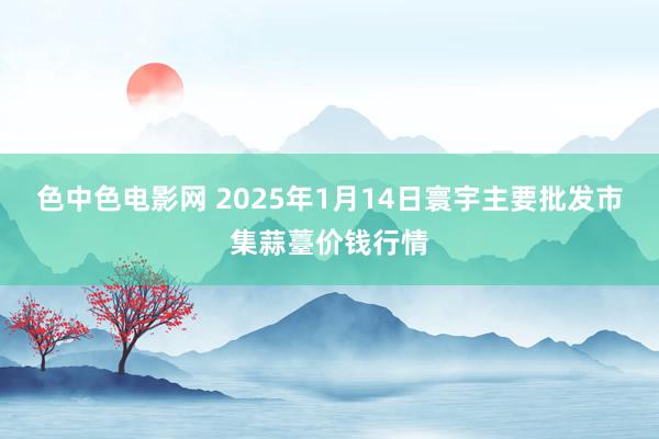 色中色电影网 2025年1月14日寰宇主要批发市集蒜薹价钱行情