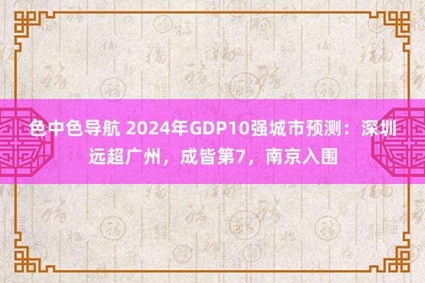 色中色导航 2024年GDP10强城市预测：深圳远超广州，成皆第7，南京入围