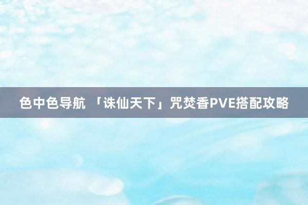 色中色导航 「诛仙天下」咒焚香PVE搭配攻略