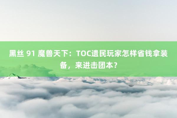 黑丝 91 魔兽天下：TOC遗民玩家怎样省钱拿装备，来进击团本？
