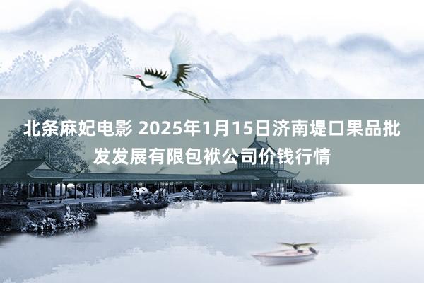 北条麻妃电影 2025年1月15日济南堤口果品批发发展有限包袱公司价钱行情