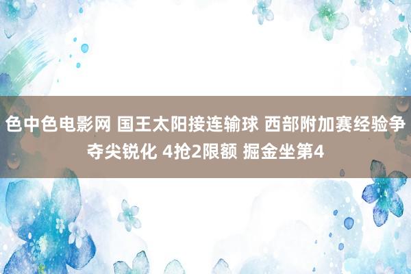 色中色电影网 国王太阳接连输球 西部附加赛经验争夺尖锐化 4抢2限额 掘金坐第4