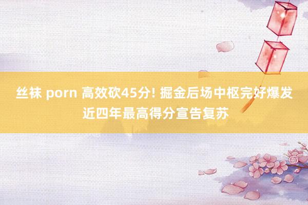 丝袜 porn 高效砍45分! 掘金后场中枢完好爆发 近四年最高得分宣告复苏