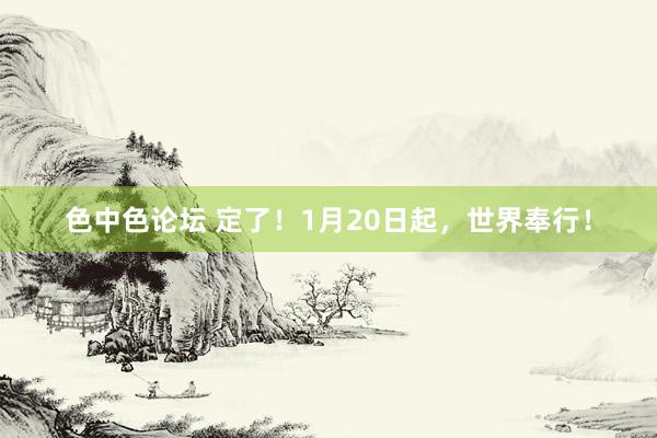 色中色论坛 定了！1月20日起，世界奉行！