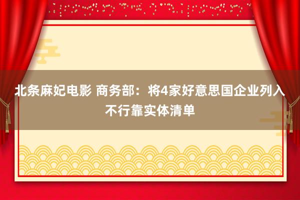 北条麻妃电影 商务部：将4家好意思国企业列入不行靠实体清单