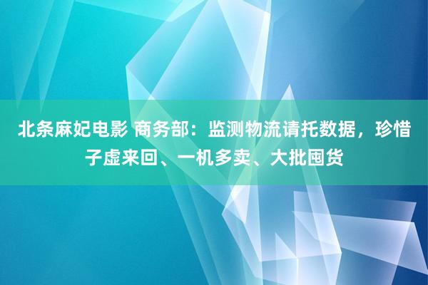 北条麻妃电影 商务部：监测物流请托数据，珍惜子虚来回、一机多卖、大批囤货