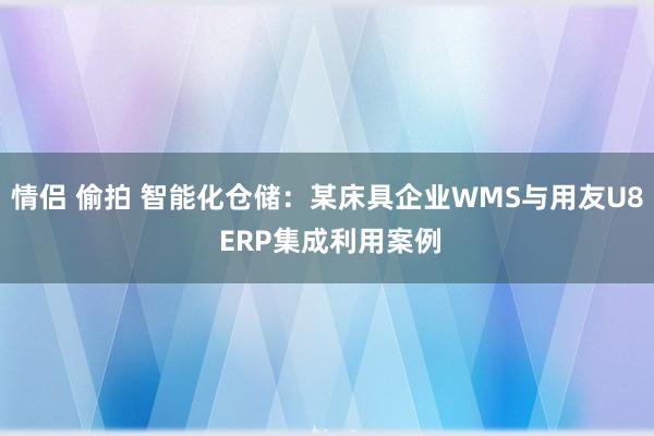 情侣 偷拍 智能化仓储：某床具企业WMS与用友U8 ERP集成利用案例
