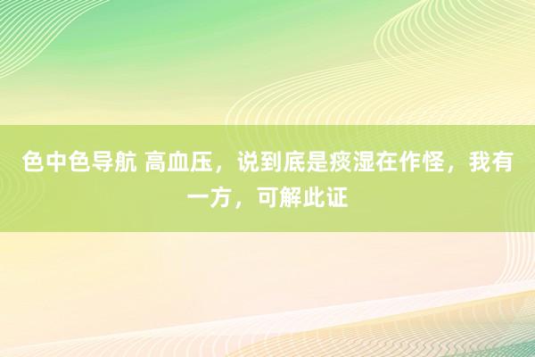 色中色导航 高血压，说到底是痰湿在作怪，我有一方，可解此证