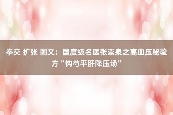 拳交 扩张 图文：国度级名医张崇泉之高血压秘验方“钩芍平肝降压汤”