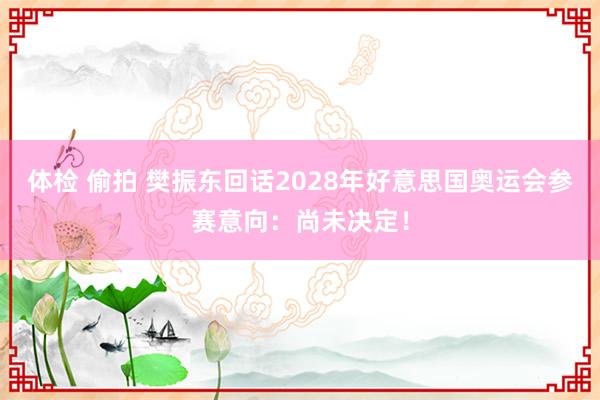 体检 偷拍 樊振东回话2028年好意思国奥运会参赛意向：尚未决定！