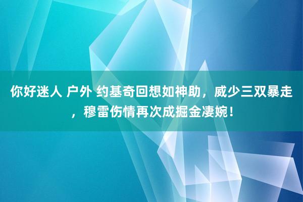 你好迷人 户外 约基奇回想如神助，威少三双暴走，穆雷伤情再次成掘金凄婉！