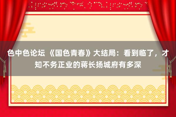 色中色论坛 《国色青春》大结局：看到临了，才知不务正业的蒋长扬城府有多深