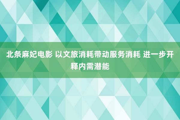 北条麻妃电影 以文旅消耗带动服务消耗 进一步开释内需潜能