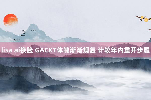 lisa ai换脸 GACKT体魄渐渐规复 计较年内重开步履