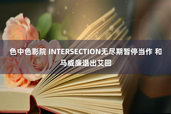 色中色影院 INTERSECTION无尽期暂停当作 和马威廉退出艾回