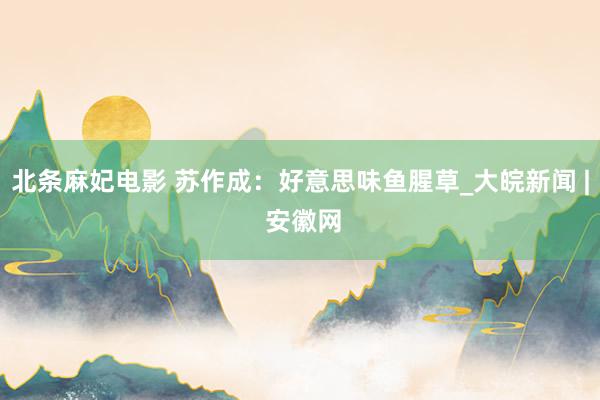 北条麻妃电影 苏作成：好意思味鱼腥草_大皖新闻 | 安徽网