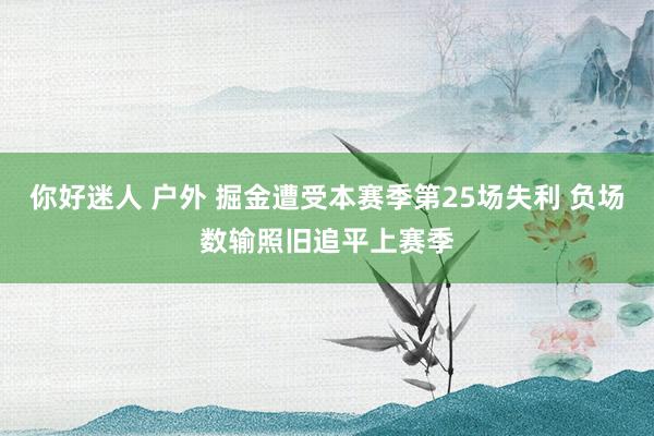 你好迷人 户外 掘金遭受本赛季第25场失利 负场数输照旧追平上赛季