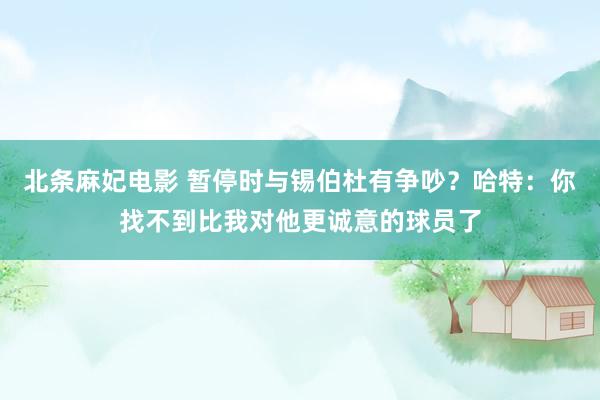 北条麻妃电影 暂停时与锡伯杜有争吵？哈特：你找不到比我对他更诚意的球员了