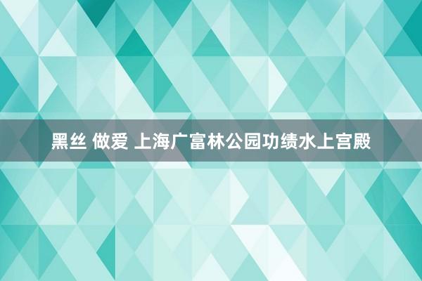 黑丝 做爱 上海广富林公园功绩水上宫殿