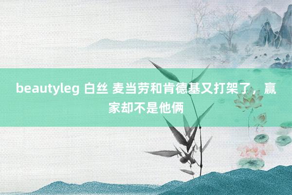 beautyleg 白丝 麦当劳和肯德基又打架了，赢家却不是他俩