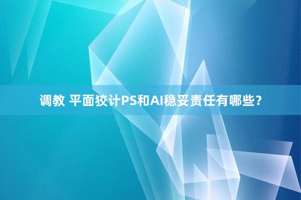 调教 平面狡计PS和AI稳妥责任有哪些？