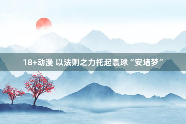 18+动漫 以法则之力托起寰球“安堵梦”