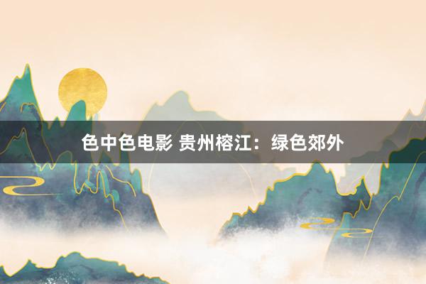 色中色电影 贵州榕江：绿色郊外