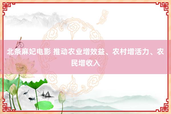 北条麻妃电影 推动农业增效益、农村增活力、农民增收入
