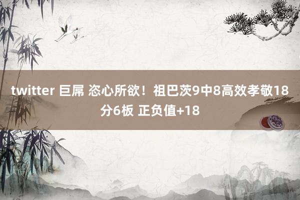 twitter 巨屌 恣心所欲！祖巴茨9中8高效孝敬18分6板 正负值+18