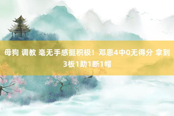 母狗 调教 毫无手感挺积极！邓恩4中0无得分 拿到3板1助1断1帽